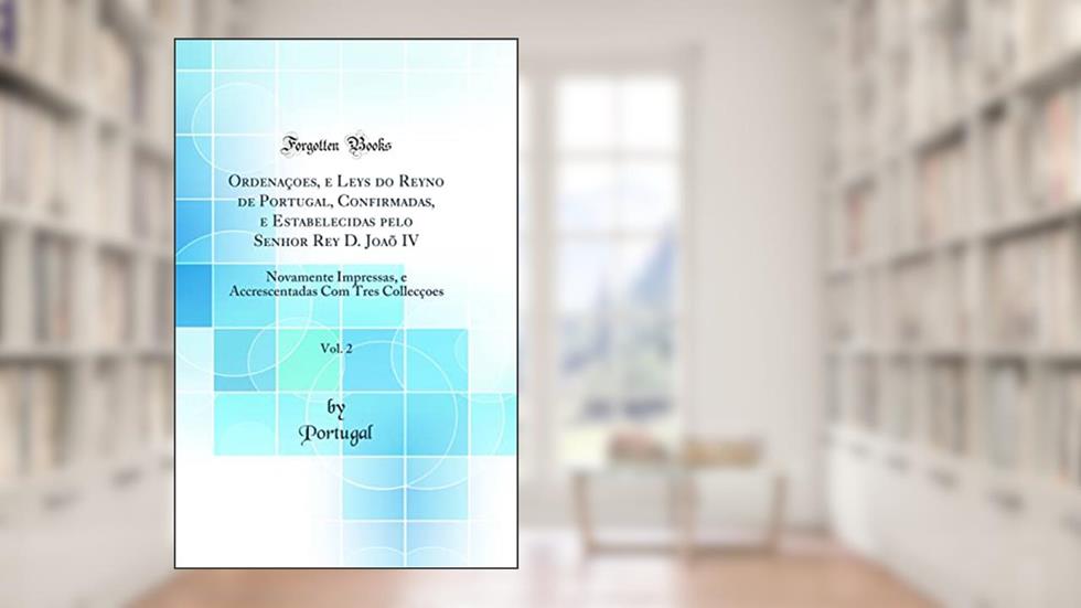 Ordenaçoes, e Leys do Reyno de Portugal, Confirmadas, e Estabelecidas pelo Senhor Rey D. Joaõ IV, Vol. 2: Novamente Impressas, e Accrescentadas Com Tres Collecçoes (Classic Reprint), do autor Portugal