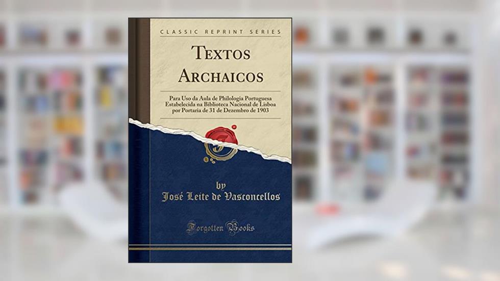 Textos Archaicos: Para Uso da Aula de Philologia Portuguesa Estabelecida na Biblioteca Nacional de Lisboa por Portaria de 31 de Dezembro de 1903 (Classic Reprint), do autor José Leite de Vasconcellos