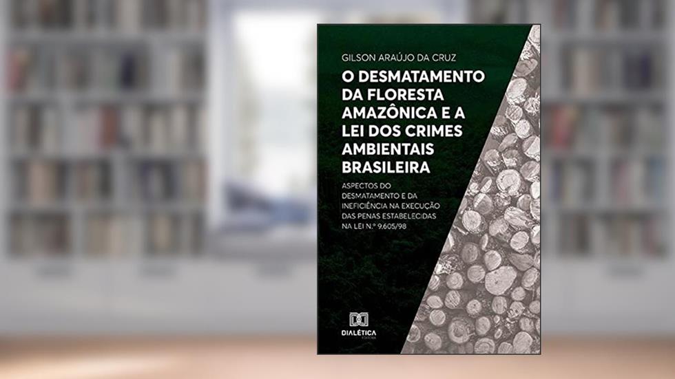 O desmatamento da Floresta Amazônica e a Lei dos Crimes Ambientais brasileira: aspectos do desmatamento e da ineficiência na execução das penas estabelecidas na Lei n.o 9.605/98, do autor Gilson Araújo Da Cruz