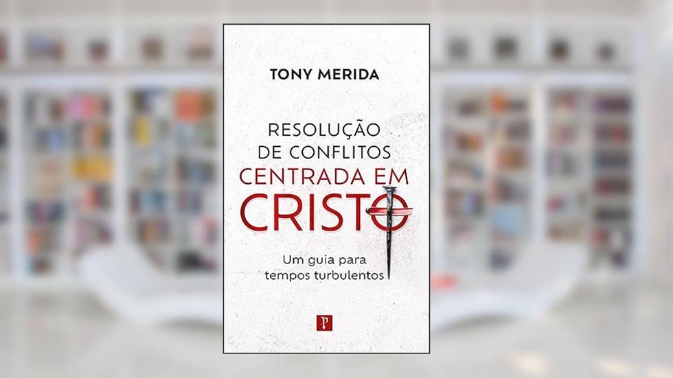 RESOLUÇÃO DE CONFLITOS CENTRADA EM CRISTO: UM GUIA PARA TEMPOS TURBULENTOS, do autor TONY MERIDA