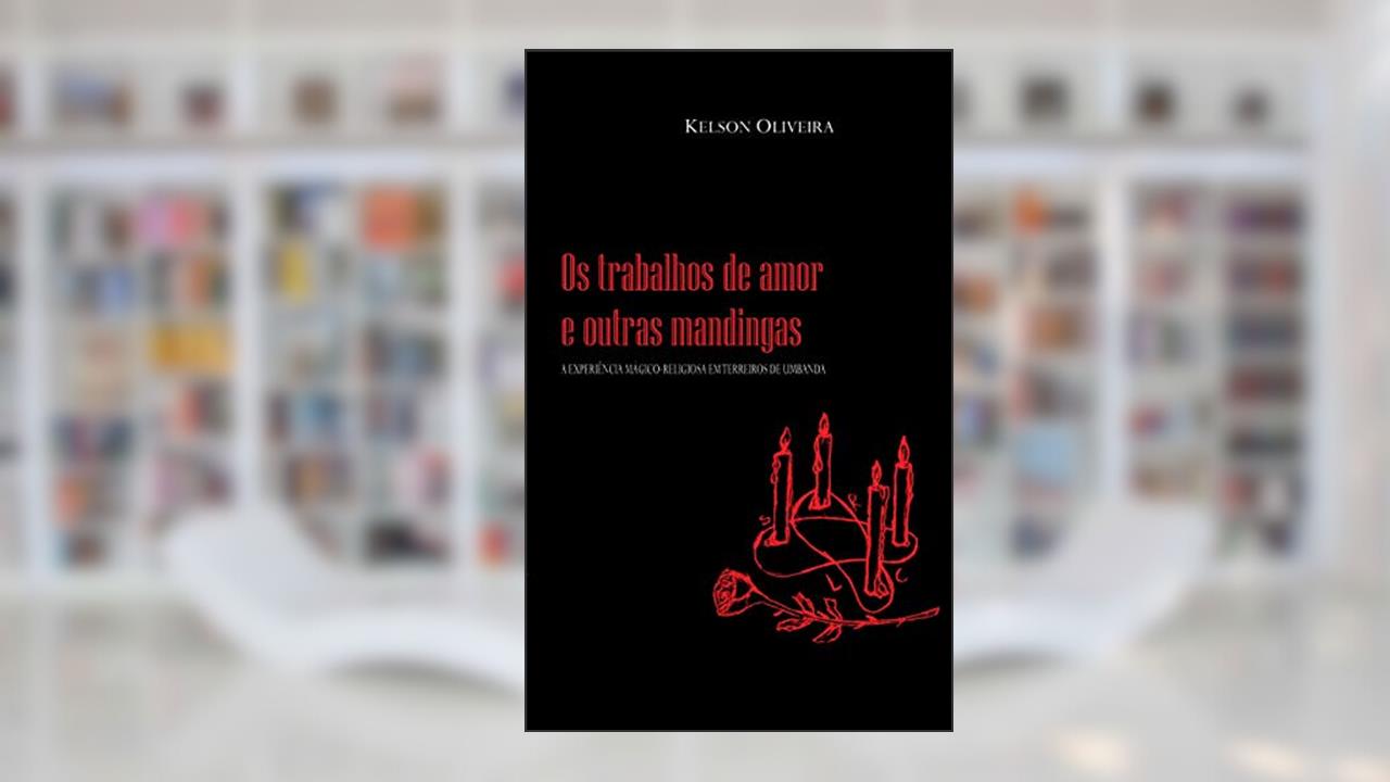 OS TRABALHOS DE AMOR E OUTRAS MANDINGAS: a experiência mágico-religiosa em terreiros de umbanda, do autor KELSON OLIVEIRA; KELSON OLIVEIRA