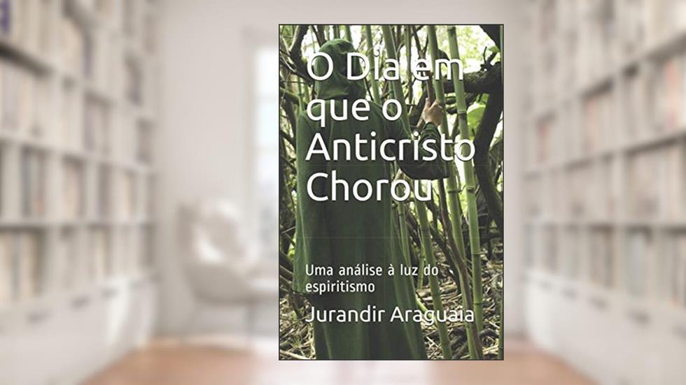 O Dia em que o Anticristo Chorou: Uma análise à luz do espiritismo (Portuguese Edition), do autor Jurandir Araguaia