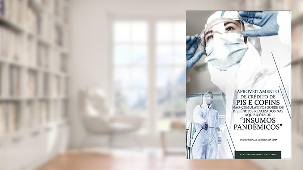 APROVEITAMENTO DE CRÉDITO DE PIS E COFINS NÃO-CUMULATIVOS SOBRE OS DISPÊNDIOS REALIZADOS NAS AQUISIÇÕES DE "INSUMOS PANDÊMICOS" : Atualizado com a Proposta Federal da CBS, do autor pedro rinaldi de oliveira lima