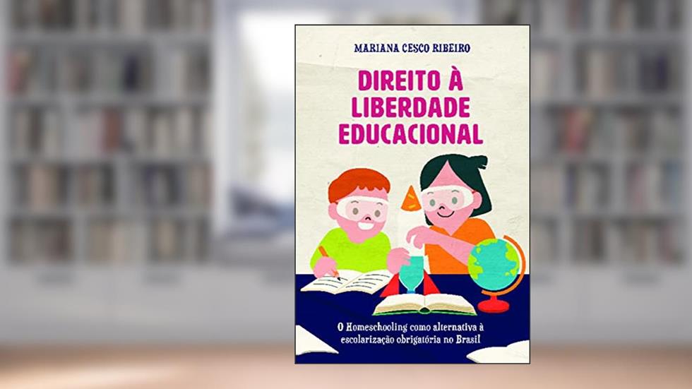 Direito à Liberdade Educacional: o Homeschooling Como Alternativa à Escolarização Obrigatória no Brasil, do autor Mariana Cesco Ribeiro; Mariana Cesco Ribeiro
