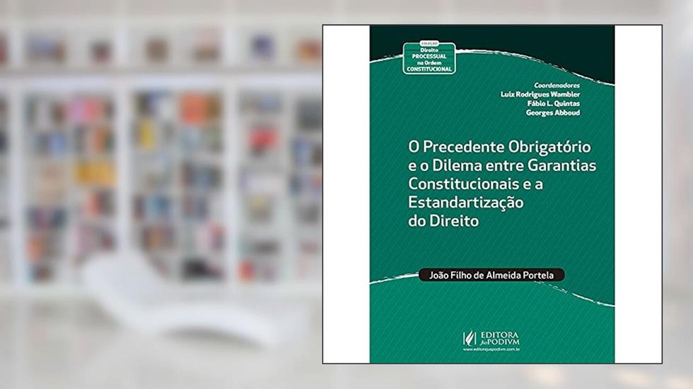 O Precedente Obrigatório e o Dilema Entre Garantias Constitucionais e a Estandartização do Direito, do autor João Filho de Almeida Portela