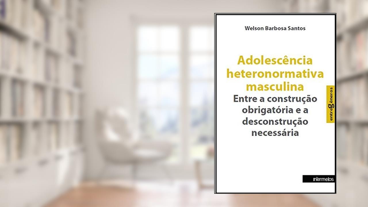 Adolescência Heteronormativa Masculina. Entre a Construção Obrigatória e a Desconstrução Necessária - Coleção Entregêneros, do autor Welson Barbosa Santos