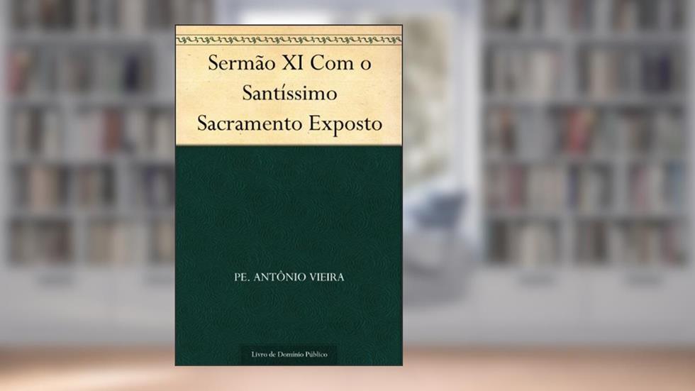 Sermão XI Com o Santíssimo Sacramento Exposto, do autor Pe. Antônio Vieira