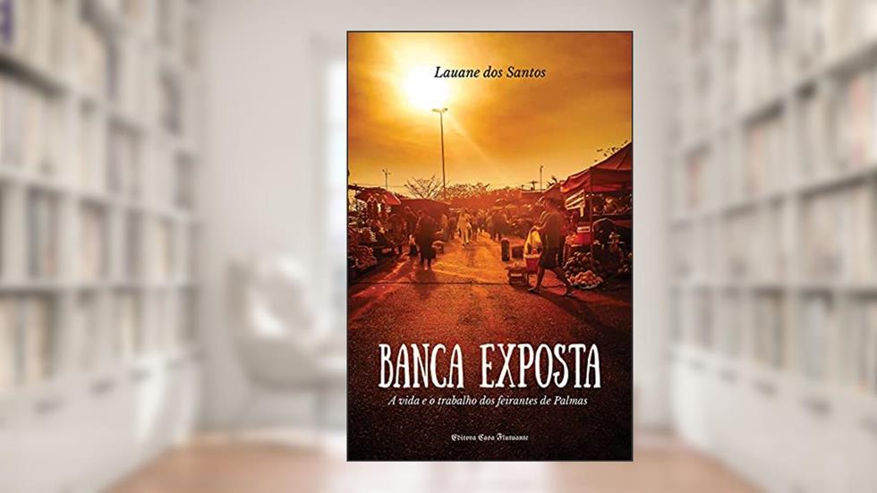 Banca Exposta: A vida e o trabalho dos feirantes de Palmas, do autor Lauane Silva dos Santos