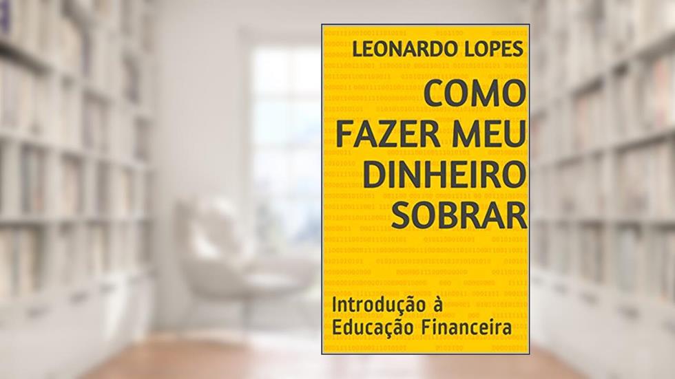 COMO FAZER MEU DINHEIRO SOBRAR: Introdução à Educação Financeira, do autor Leonardo Lopes