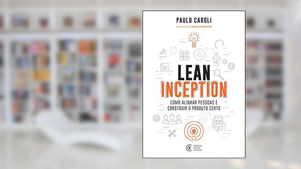 Lean Inception: Como Alinhar Pessoas e Construir o Produto Certo, do autor Paulo Caroli