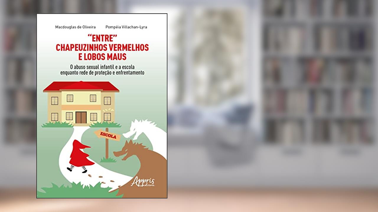 "Entre" Chapeuzinhos Vermelhos e Lobos Maus: O Abuso Sexual Infantil e a Escola Enquanto Rede de Proteção e Enfrentamento, do autor Macdouglas de Oliveira; Pompéia Villachan