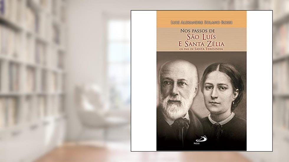 Nos Passos de São Luís e Santa Zélia: os Pais de Santa Teresinha, do autor Luiz Alexandre Solano Rossi