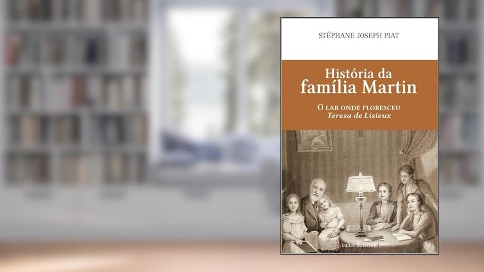 História da Família Martin - O lar Onde Floresceu Teresa de Lisieux, do autor Stephane Joseph Piat