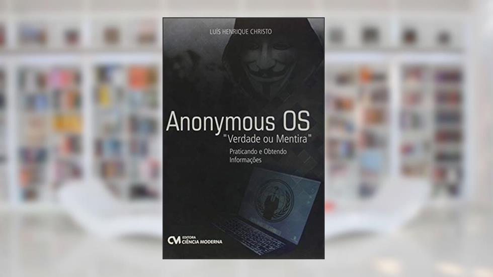 Anonymous OS. Verdade ou Mentira. Praticando e Obtendo Informações, do autor Luís Henrique Christo
