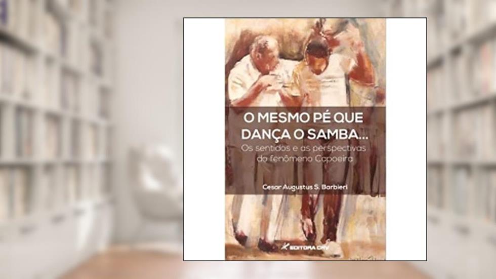 O mesmo pé que dança o samba... Os sentidos e as perspectivas do fenômeno capoeira, do autor Cesar Augustus S Barbieri