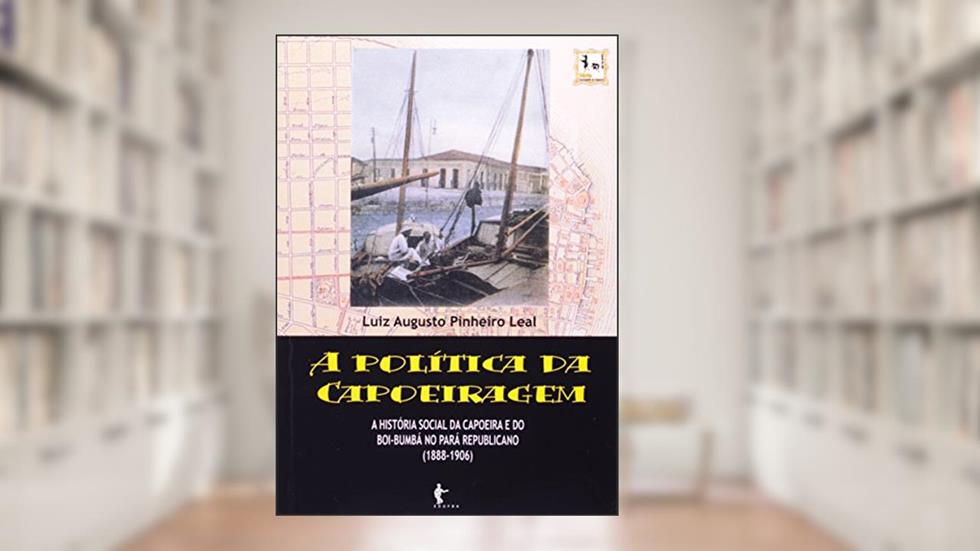 A Política da Capoeiragem. História Social da Capoeira do Boi-Bumbá no Pará Republicano, do autor Marconi Leal