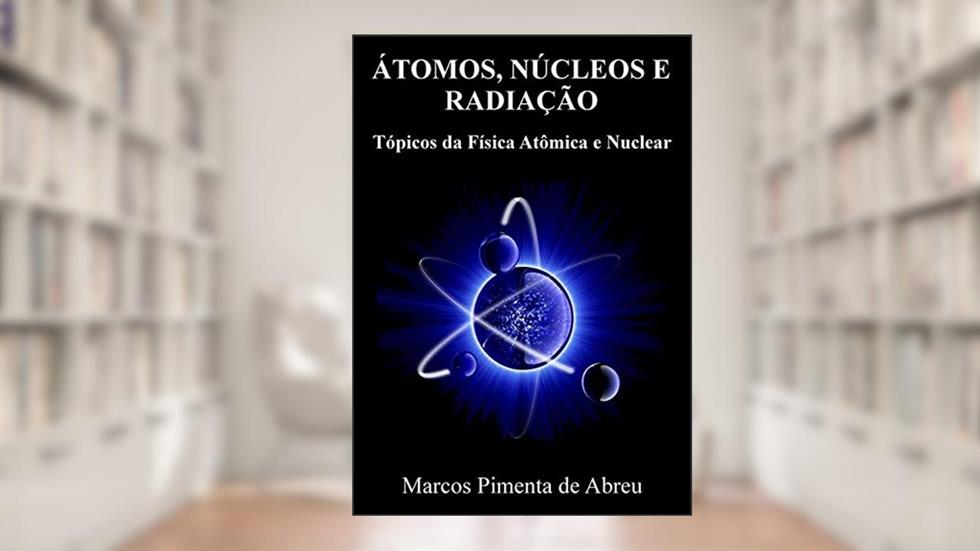 Átomos, Núcleos e Radiação. Tópicos da Física Atômica e Nuclear, do autor Marcos Pimenta de Abreu