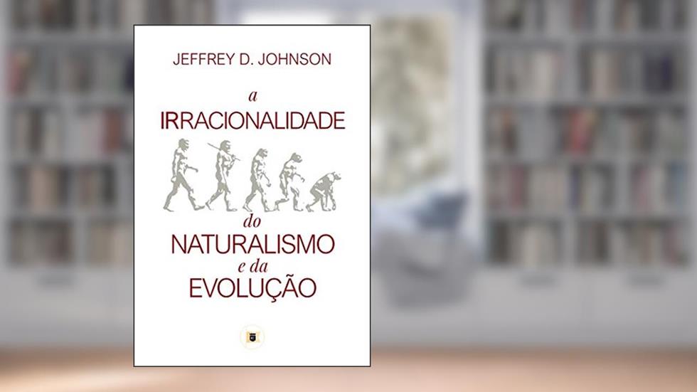 A Irracionalidade do Naturalismo e da Evolução, do autor Jeffrey D. Johnson