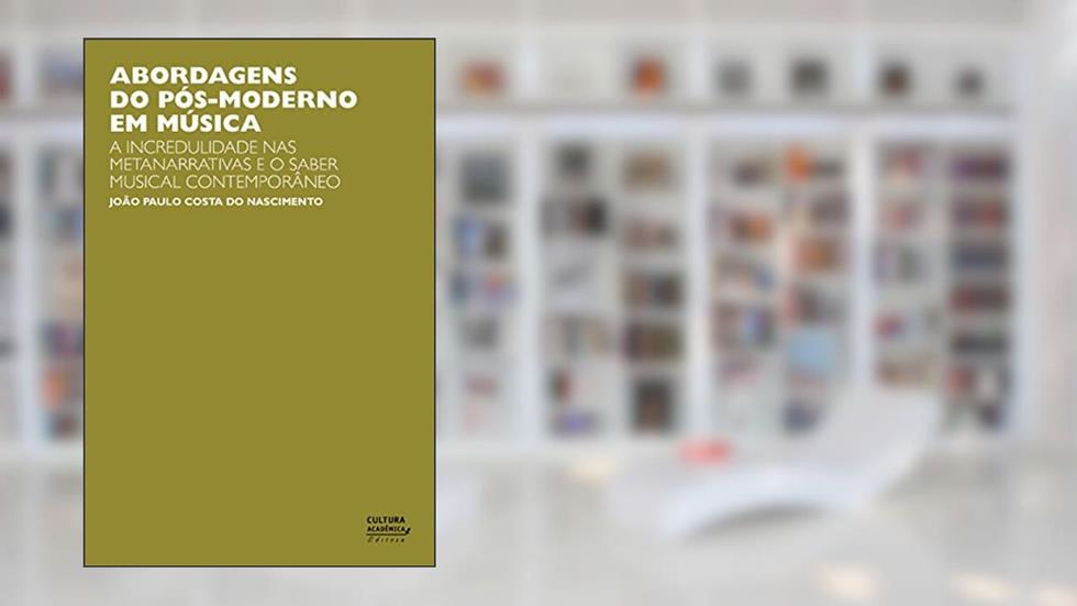 Abordagens do pós-moderno em música: a incredulidade nas metanarrativas e o saber musical contemporâneo, do autor João Paulo Costa do Nascimento