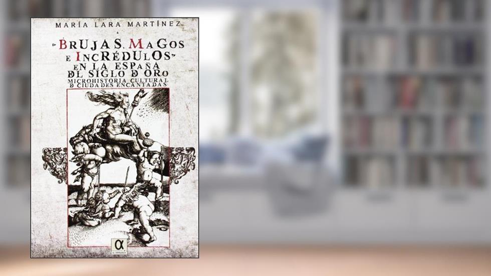 Brujas, magos e incrédulos en la España del siglo de oro. Microhistoria cultural de ciudades encantadas, do autor María Lara Martínez
