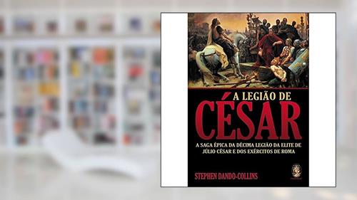 Capa de Legião de Cesar, A: A saga épica da décima legião da elite de Júlio César e dos exércitos de Roma, do autor Stephen Dando-Collins