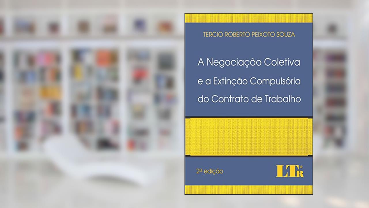 A Negociação Coletiva e a Extinção Compulsória do Contrato de Trabalho, do autor Tercio Roberto Peixoto Souza