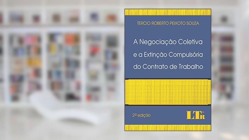 A Negociação Coletiva e a Extinção Compulsória do Contrato de Trabalho, do autor Tercio Roberto Peixoto Souza