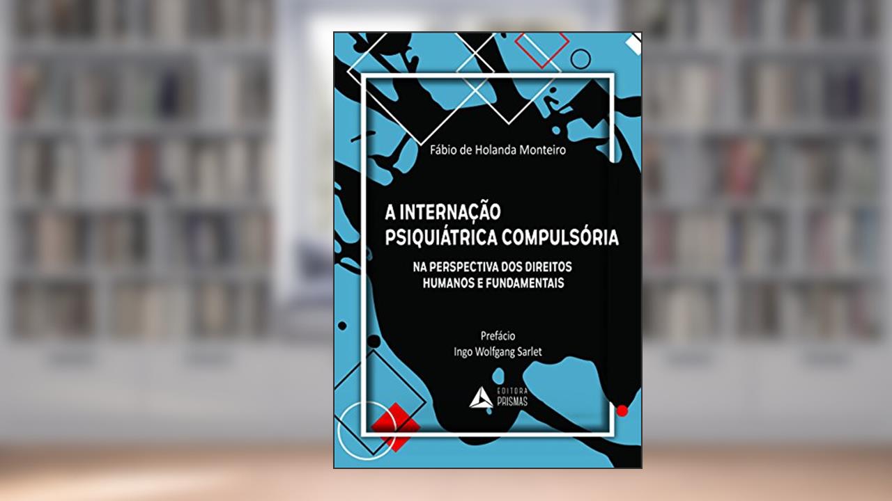 A Internação Psiquiátrica Compulsória. Na Perspectiva dos Direitos Humanos e Fundamentais, do autor Fábio de Holanda Monteiro