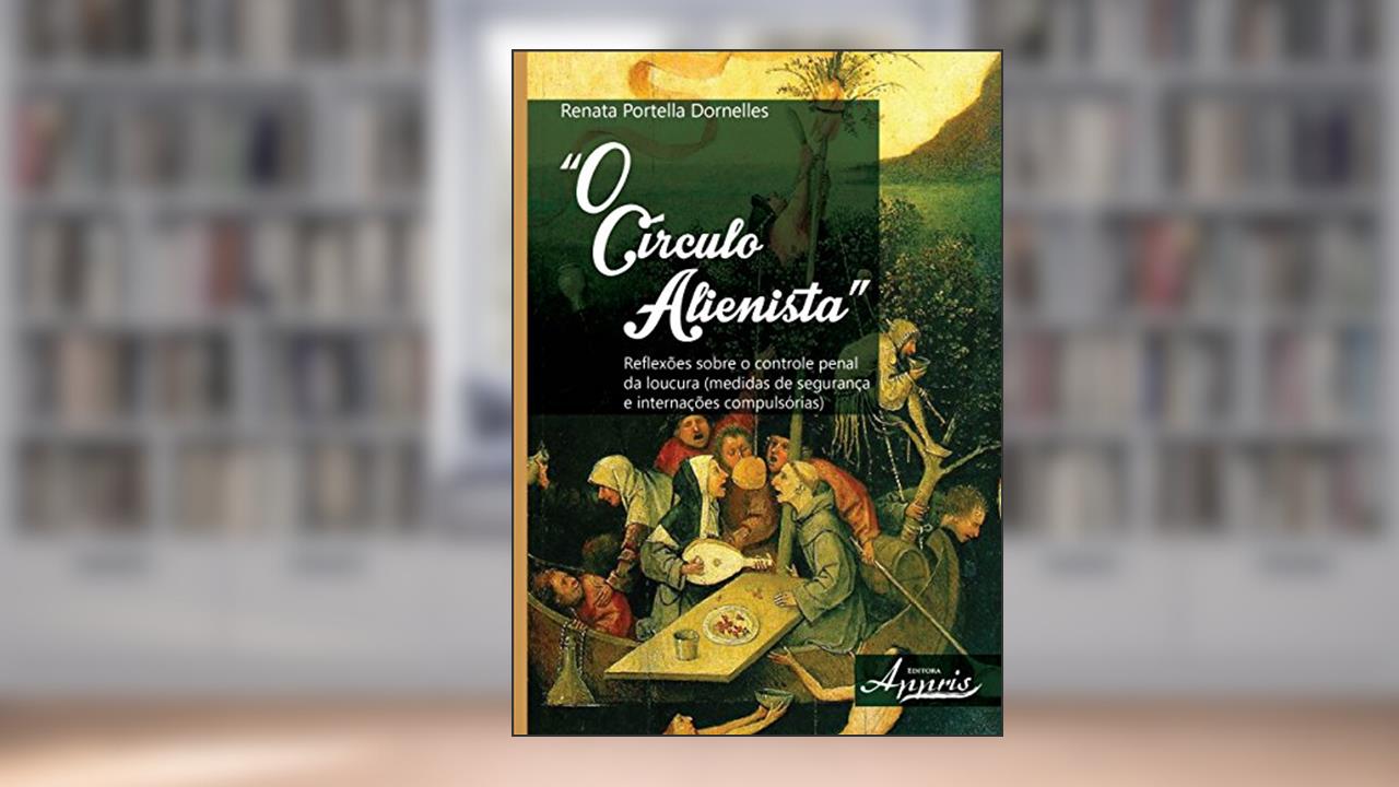 O Círculo Alienista: Reflexões Sobre o Controle Penal da Loucura Medidas de Segurança e Internações Compulsórias, do autor RENATA PORTELLA DORNELLES