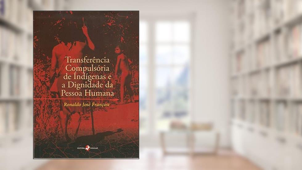 Transferência Compulsória de Indígenas e a Dignidade da Pessoa Humana, do autor Ronaldo José Françosi
