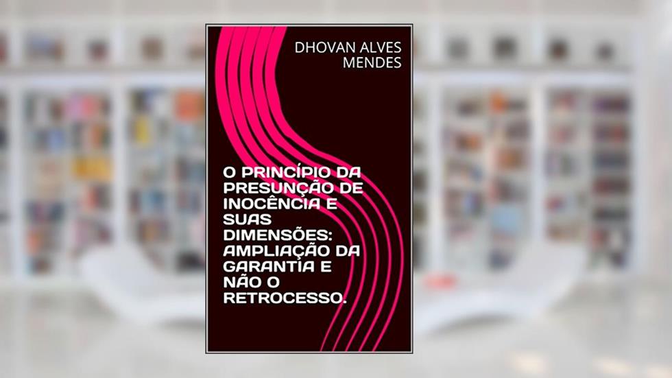 O PRINCÍPIO DA PRESUNÇÃO DE INOCÊNCIA E SUAS DIMENSÕES: AMPLIAÇÃO DA GARANTIA E NÃO O RETROCESSO., do autor DHOVAN ALVES MENDES