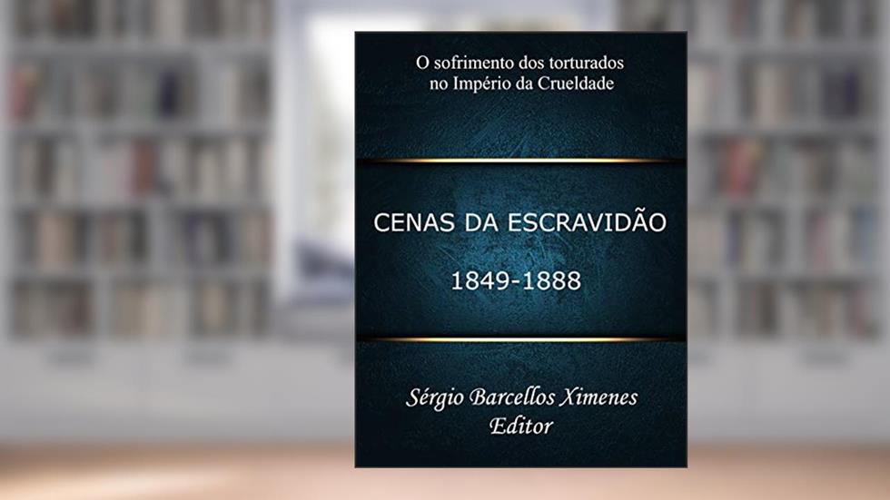 Cenas da Escravidão: 1849-1888: O Sofrimento dos Torturados no Império da Crueldade, do autor Sérgio Barcellos Ximenes