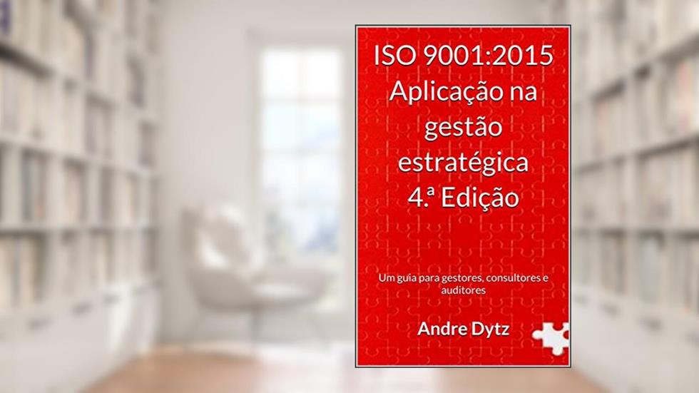 ISO 9001:2015 Aplicação na gestão estratégica 4.ª Edição: Um guia para gestores, consultores e auditores, do autor Andre Dytz