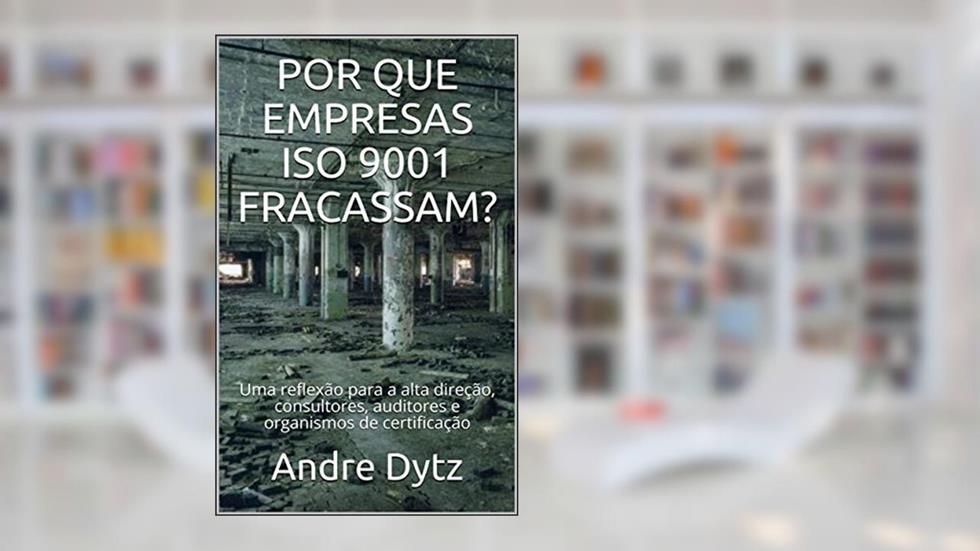 POR QUE EMPRESAS ISO 9001 FRACASSAM?: Uma reflexão para a alta direção, consultores, auditores e organismos de certificação, do autor Andre Dytz