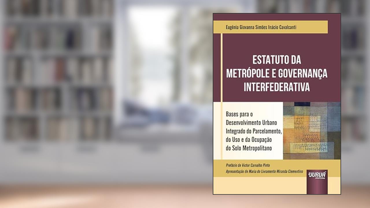 Estatuto da Metrópole e Governança Interfederativa - Bases para o Desenvolvimento Urbano Integrado do Parcelamento, do Uso e da Ocupação do Solo Metropolitano, do autor Eugênia Giovanna Simões Inácio Cavalcanti