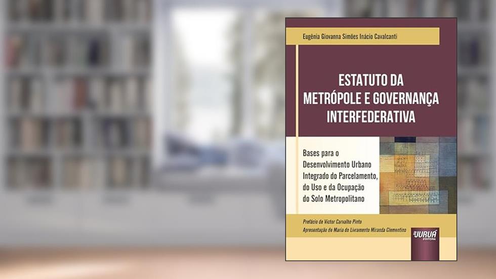 Estatuto da Metrópole e Governança Interfederativa - Bases para o Desenvolvimento Urbano Integrado do Parcelamento, do Uso e da Ocupação do Solo Metropolitano, do autor Eugênia Giovanna Simões Inácio Cavalcanti