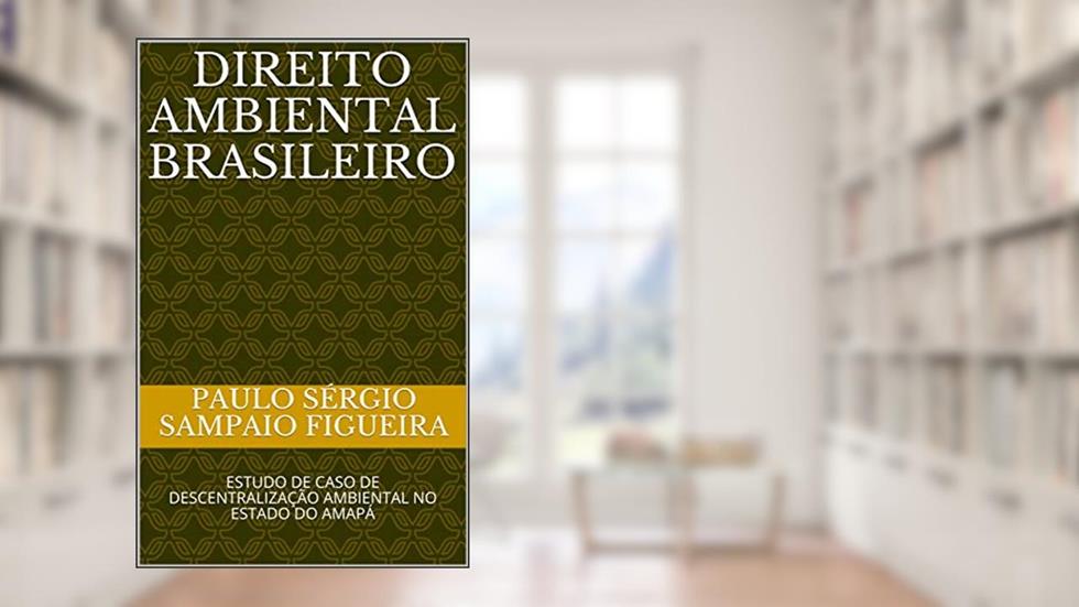 DIREITO AMBIENTAL BRASILEIRO: ESTUDO DE CASO DE DESCENTRALIZAÇÃO AMBIENTAL NO ESTADO DO AMAPÁ, do autor PAULO SÉRGIO SAMPAIO FIGUEIRA