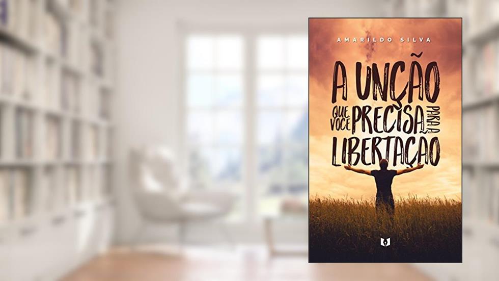 A unção que você precisa para a libertação, do autor Amarildo Silva