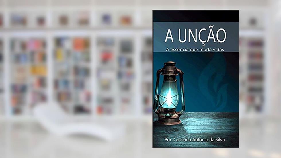 A Unção: A essência que muda vidas, do autor Cassiano Antonio da Silva