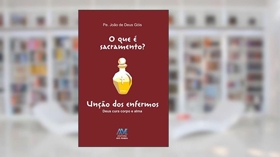O que é sacramento? Unção dos enfermos: Unção dos Enfermos - Deus Cura Corpo e Alma, do autor Padre João de Deus Góis