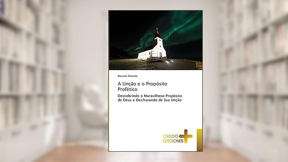 A Unção e o Propósito Profético: Descobrindo o Maravilhoso Propósito de Deus e Desfrutando de Sua Unção, do autor Marcelo Almeida