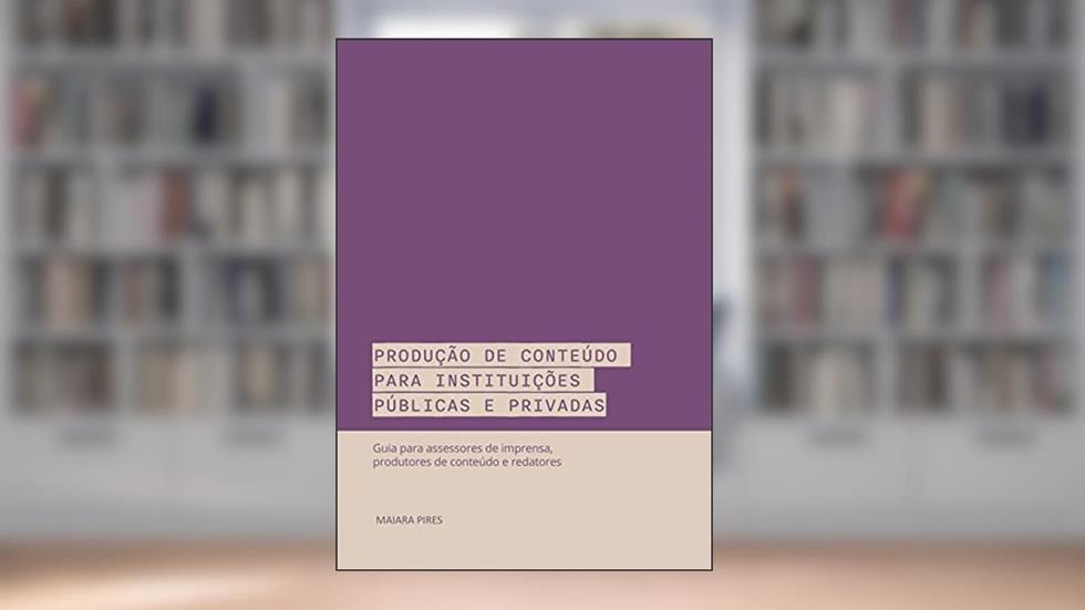 Produção de conteúdo para instituições públicas e privadas : Guia para assessores de imprensa, produtores de conteúdo e redatores, do autor Maiara Pires