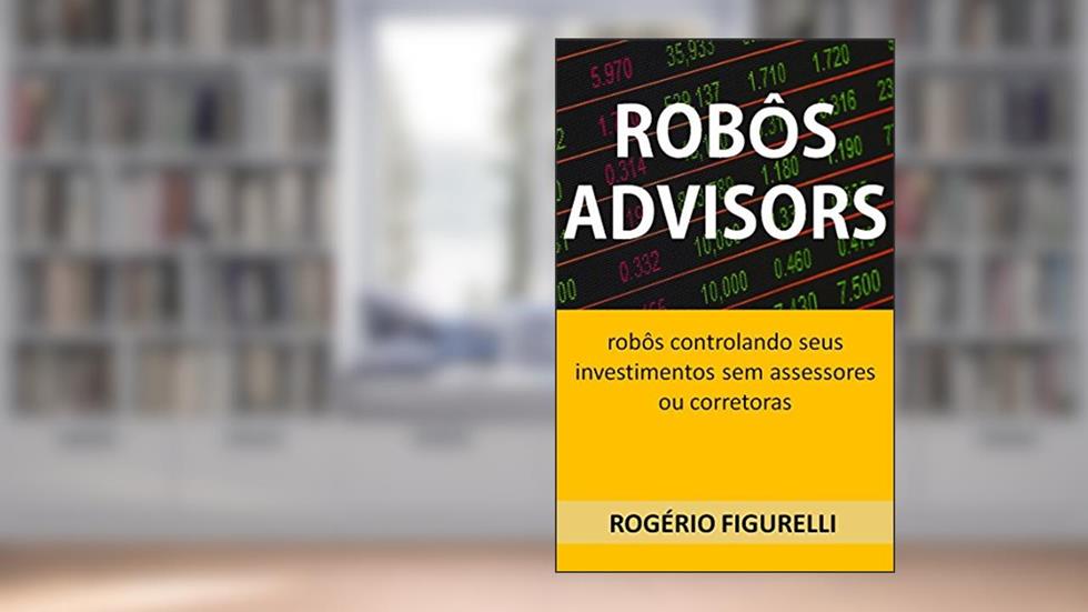 Robôs Advisors: Robôs controlando seus investimentos sem assessores ou corretoras, do autor Rogério Figurelli