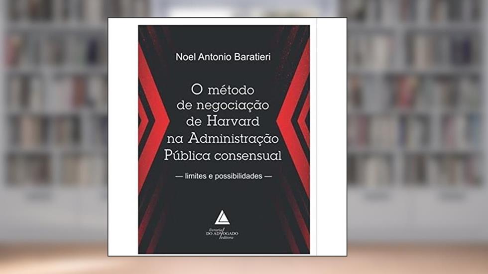 O Método de Negociação de Harvard na Administração Pública Consensual: Limites e Possibilidades, do autor Noel Antônio Baratieri