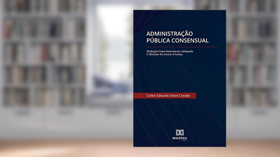 Administração Pública Consensual: Mediação como Instrumento Adequado e Eficiente de Acesso à Justiça, do autor Carlos Eduardo Dutra Curado