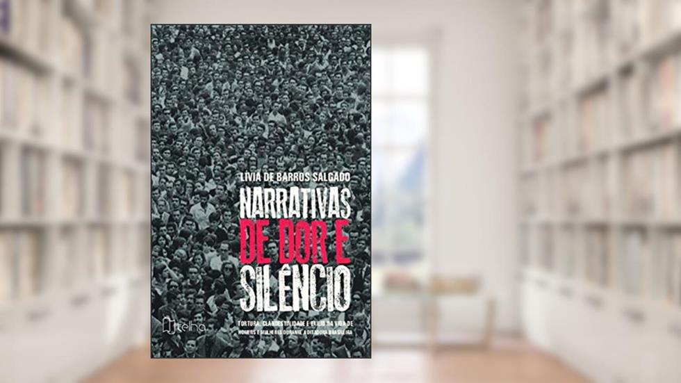 Narrativas de dor e Silêncio: Tortura, Clandestinidade e Exílio na Vida de Homens e Mulheres Durante a Ditadura Brasileira, do autor Lívia de Barros Salgado