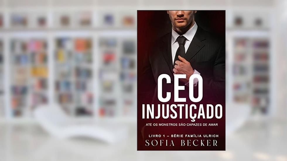 CEO INJUSTIÇADO: ATÉ OS MONSTROS SÃO CAPAZES DE AMAR: Série Família Ulrich - Livro 1, do autor SOFIA BECKER