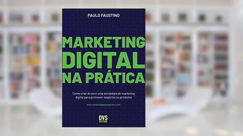 Capa de Marketing Digital na Prática: Como criar do zero uma estratégia de marketing digital para promover negócios ou produtos, do autor Paulo Faustino