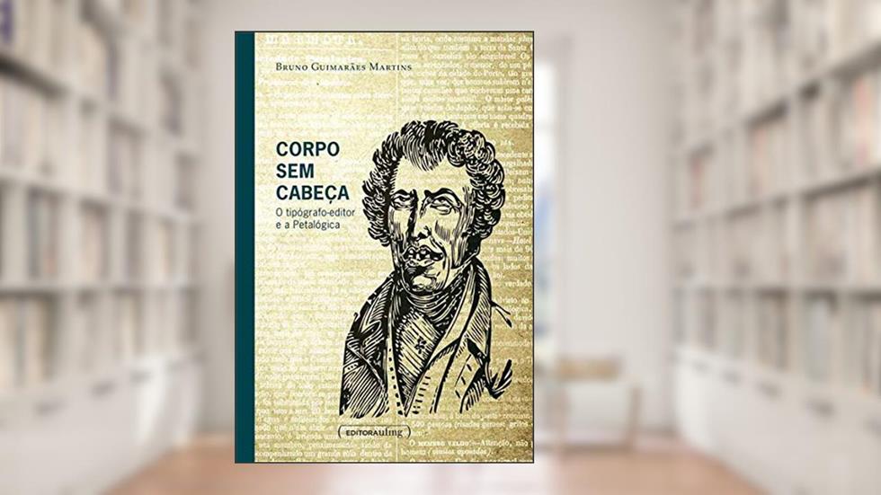 Corpo sem Cabeça: o Tipógrafo-editor e a Petalógica, do autor Bruno Guimarães Martins