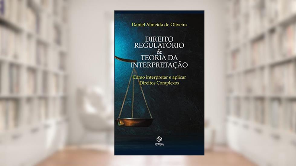 Direito regulatório e teoria da interpretação: como interpretar e aplicar direitos complexos, do autor Daniel Almeida de Oliveira